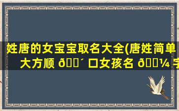 姓唐的女宝宝取名大全(唐姓简单大方顺 🌴 口女孩名 🌼 字)